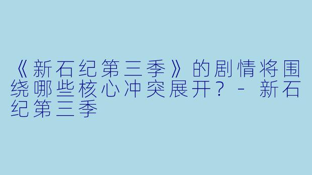 《新石纪第三季》的剧情将围绕哪些核心冲突展开？-新石纪第三季