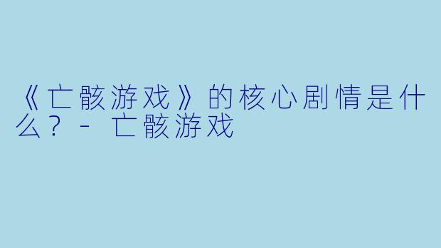《亡骸游戏》的核心剧情是什么？-亡骸游戏