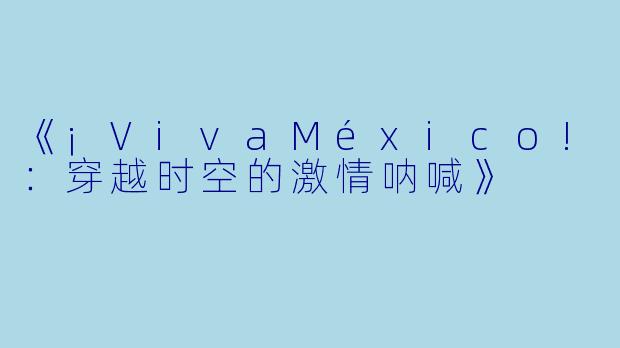 《¡VivaMéxico!：穿越时空的激情呐喊》