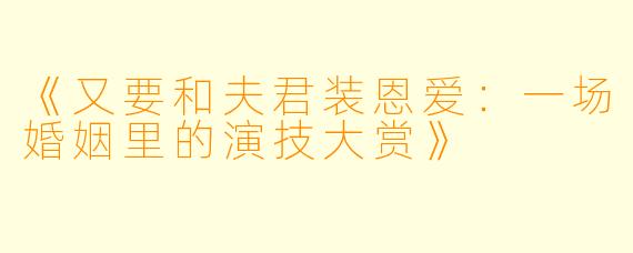 《又要和夫君装恩爱：一场婚姻里的演技大赏》
