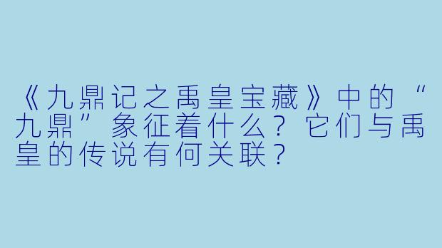 《九鼎记之禹皇宝藏》中的“九鼎”象征着什么？它们与禹皇的传说有何关联？