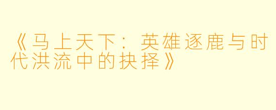 《马上天下：英雄逐鹿与时代洪流中的抉择》