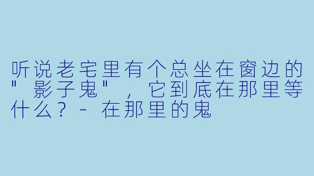 听说老宅里有个总坐在窗边的