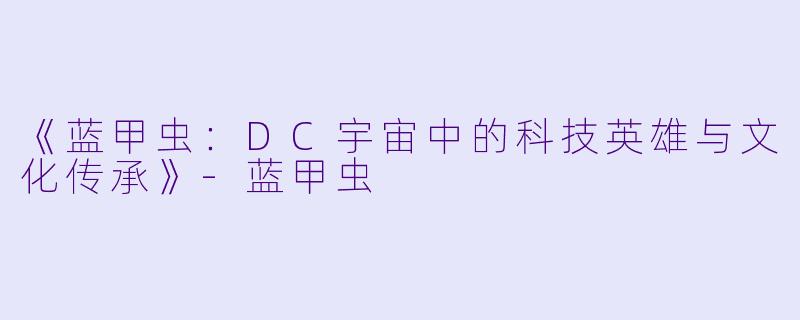 《蓝甲虫:DC宇宙中的科技英雄与文化传承》