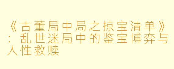 《古董局中局之掠宝清单》:乱世迷局中的鉴宝博弈与人性救赎