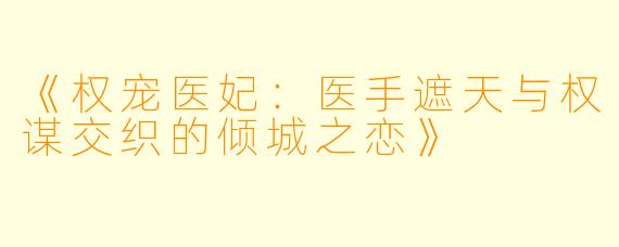 《权宠医妃：医手遮天与权谋交织的倾城之恋》