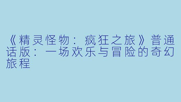 《精灵怪物：疯狂之旅》普通话版：一场欢乐与冒险的奇幻旅程