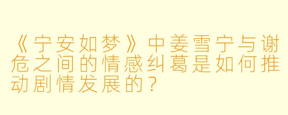 《宁安如梦》中姜雪宁与谢危之间的情感纠葛是如何推动剧情发展的？