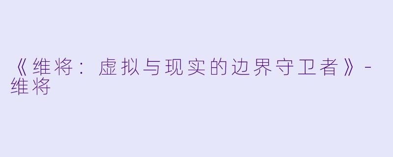 《维将：虚拟与现实的边界守卫者》-维将