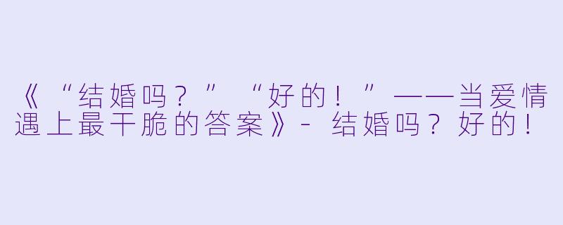 《“结婚吗？”“好的！”——当爱情遇上最干脆的答案》-结婚吗？好的！