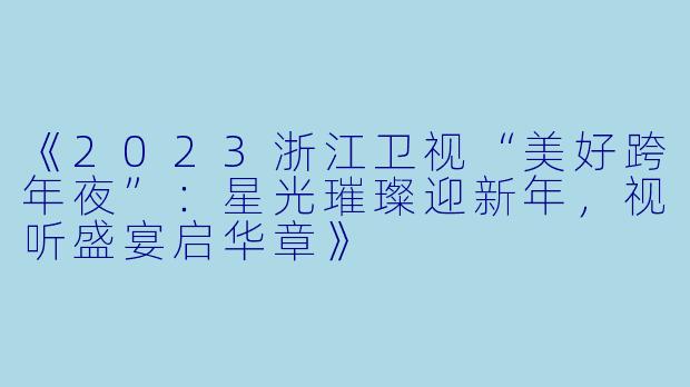 《2023浙江卫视“美好跨年夜”：星光璀璨迎新年，视听盛宴启华章》