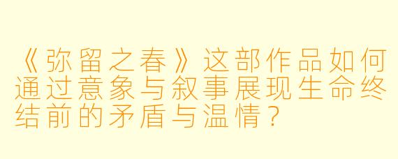 《弥留之春》这部作品如何通过意象与叙事展现生命终结前的矛盾与温情？