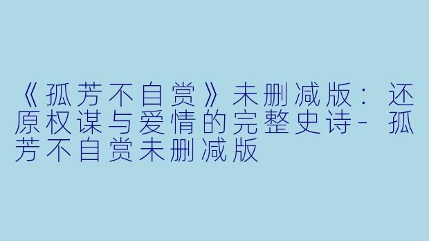 《孤芳不自赏》未删减版：还原权谋与爱情的完整史诗-孤芳不自赏未删减版