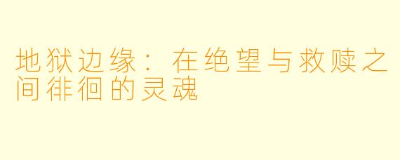 地狱边缘：在绝望与救赎之间徘徊的灵魂