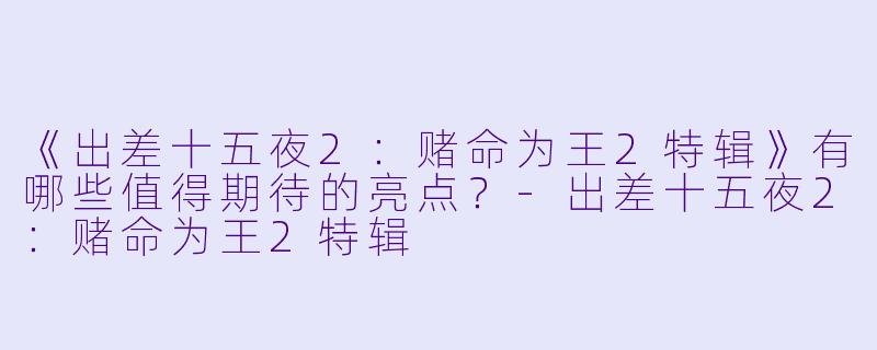 《出差十五夜2:赌命为王2特辑》有哪些值得期待的亮点?