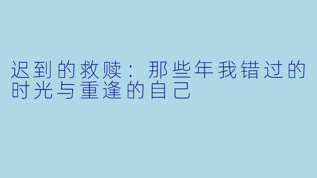 迟到的救赎：那些年我错过的时光与重逢的自己