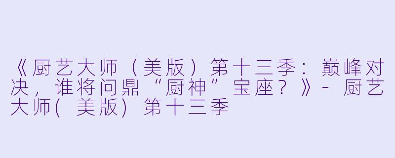 《厨艺大师（美版）第十三季：巅峰对决，谁将问鼎“厨神”宝座？》-厨艺大师(美版)第十三季