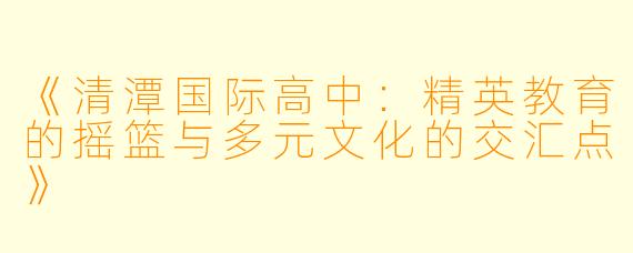 《清潭国际高中：精英教育的摇篮与多元文化的交汇点》