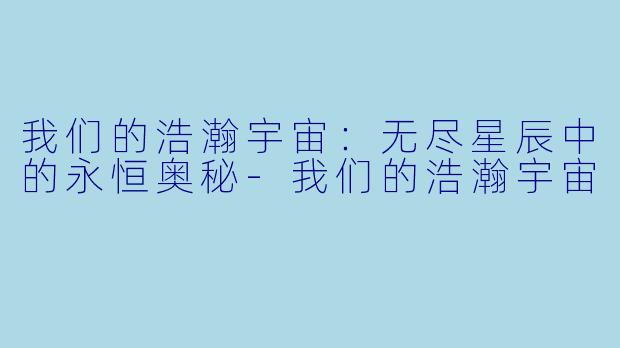 我们的浩瀚宇宙：无尽星辰中的永恒奥秘-我们的浩瀚宇宙