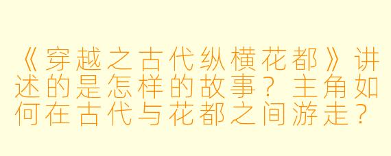 《穿越之古代纵横花都》讲述的是怎样的故事？主角如何在古代与花都之间游走？