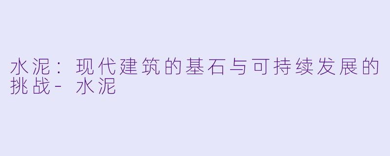 水泥：现代建筑的基石与可持续发展的挑战-水泥