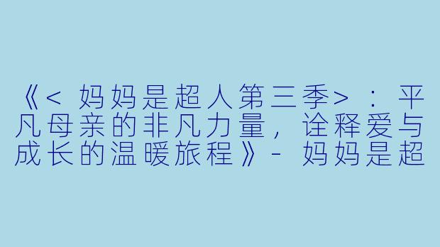 《<妈妈是超人第三季>：平凡母亲的非凡力量，诠释爱与成长的温暖旅程》-妈妈是超人第三季