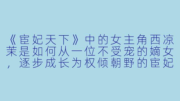 《宦妃天下》中的女主角西凉茉是如何从一位不受宠的嫡女，逐步成长为权倾朝野的宦妃的？-宦妃天下