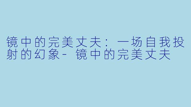 镜中的完美丈夫：一场自我投射的幻象-镜中的完美丈夫