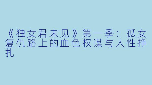《独女君未见》第一季：孤女复仇路上的血色权谋与人性挣扎