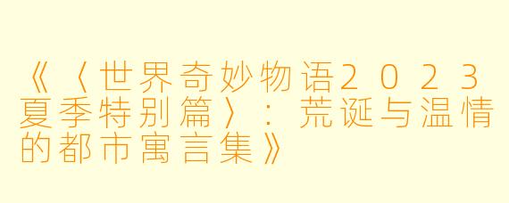 《〈世界奇妙物语2023夏季特别篇〉：荒诞与温情的都市寓言集》