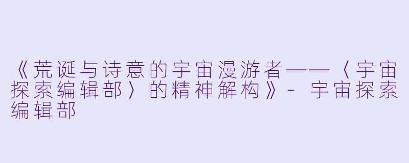 《荒诞与诗意的宇宙漫游者——〈宇宙探索编辑部〉的精神解构》-宇宙探索编辑部