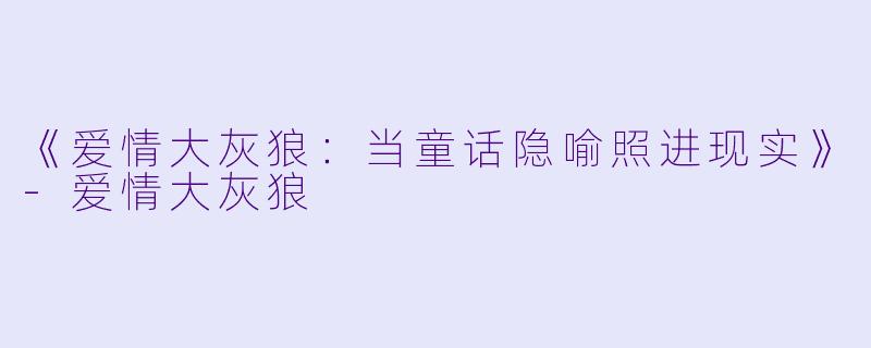 《爱情大灰狼：当童话隐喻照进现实》-爱情大灰狼