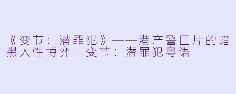 《变节：潜罪犯》——港产警匪片的暗黑人性博弈-变节：潜罪犯粤语