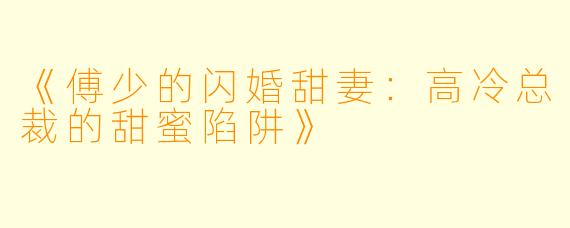 《傅少的闪婚甜妻：高冷总裁的甜蜜陷阱》