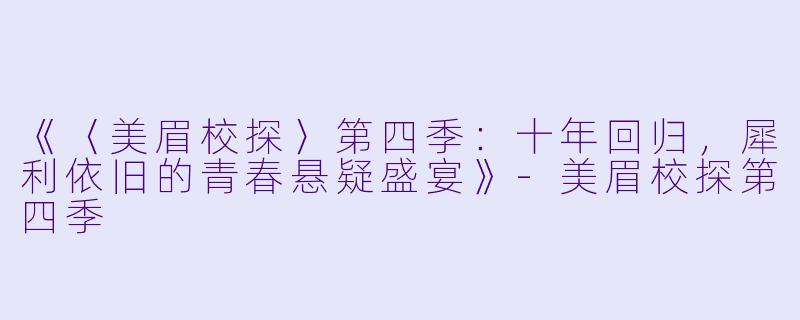 《〈美眉校探〉第四季：十年回归，犀利依旧的青春悬疑盛宴》-美眉校探第四季