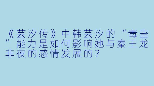 《芸汐传》中韩芸汐的“毒蛊”能力是如何影响她与秦王龙非夜的感情发展的?