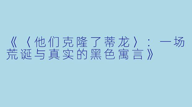 《〈他们克隆了蒂龙〉：一场荒诞与真实的黑色寓言》