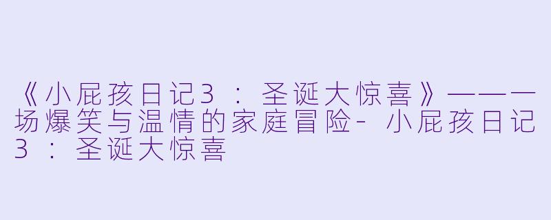 《小屁孩日记3：圣诞大惊喜》——一场爆笑与温情的家庭冒险-小屁孩日记3：圣诞大惊喜