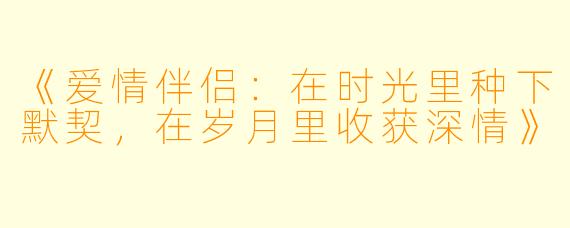 《爱情伴侣：在时光里种下默契，在岁月里收获深情》