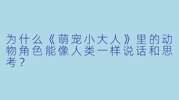 为什么《萌宠小大人》里的动物角色能像人类一样说话和思考？