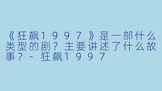 《狂飙1997》是一部什么类型的剧？主要讲述了什么故事？-狂飙1997