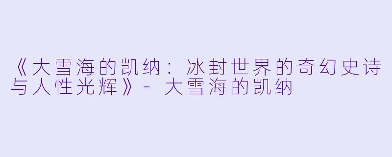 《大雪海的凯纳：冰封世界的奇幻史诗与人性光辉》-大雪海的凯纳