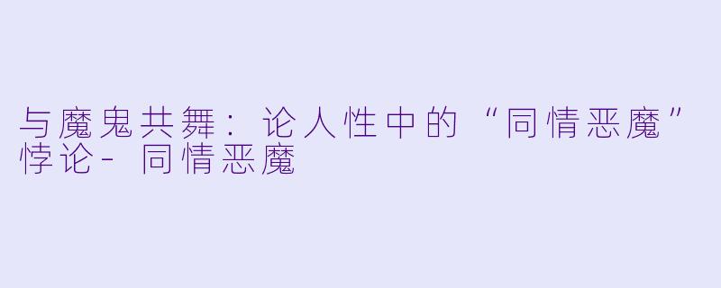 与魔鬼共舞：论人性中的“同情恶魔”悖论-同情恶魔