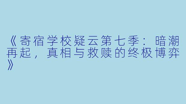 《寄宿学校疑云第七季：暗潮再起，真相与救赎的终极博弈》