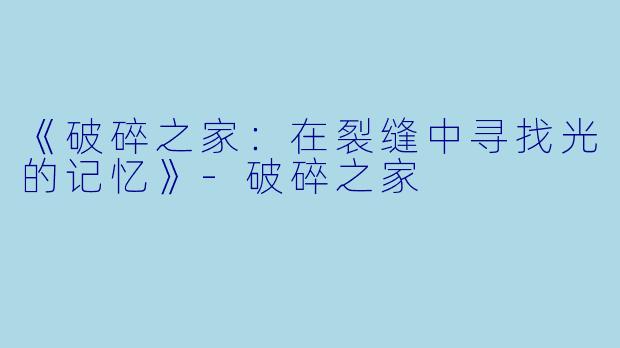 《破碎之家：在裂缝中寻找光的记忆》-破碎之家
