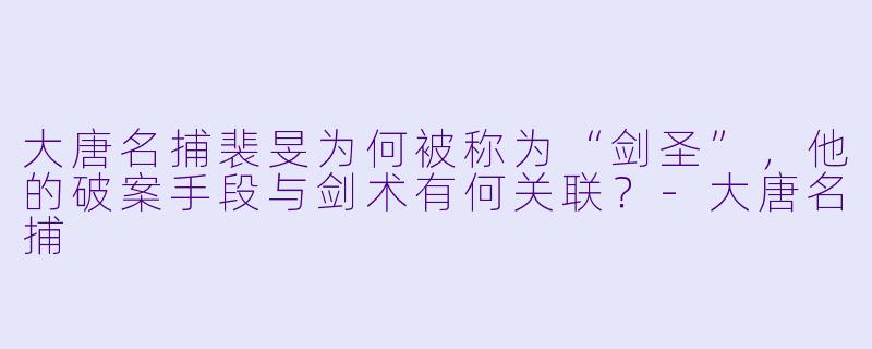 大唐名捕裴旻为何被称为“剑圣”，他的破案手段与剑术有何关联？-大唐名捕