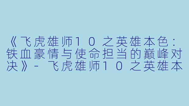 《飞虎雄师10之英雄本色：铁血豪情与使命担当的巅峰对决》-飞虎雄师10之英雄本色