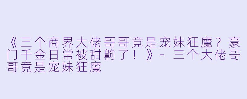《三个商界大佬哥哥竟是宠妹狂魔？豪门千金日常被甜齁了！》-三个大佬哥哥竟是宠妹狂魔
