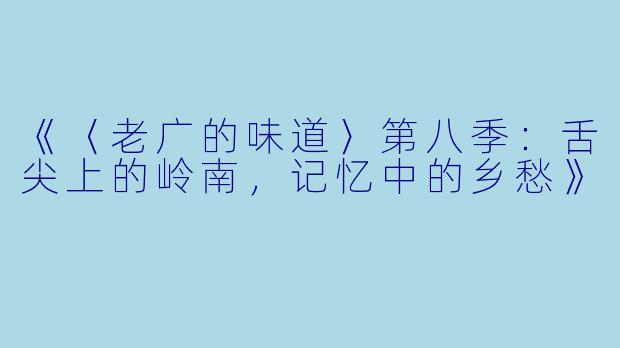 《〈老广的味道〉第八季：舌尖上的岭南，记忆中的乡愁》