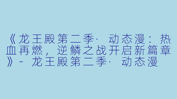 《龙王殿第二季·动态漫：热血再燃，逆鳞之战开启新篇章》-龙王殿第二季·动态漫